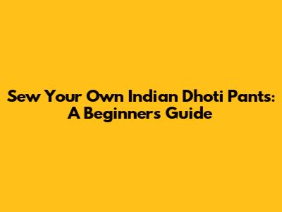 Sew Your Own Indian Dhoti Pants: A Beginner's Guide