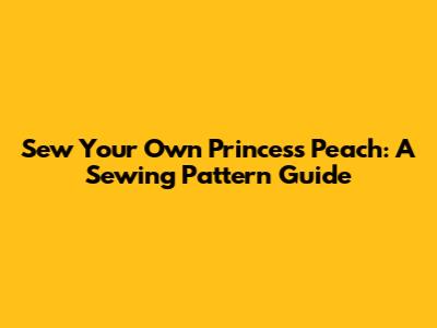 Sew Your Own Princess Peach: A Sewing Pattern Guide