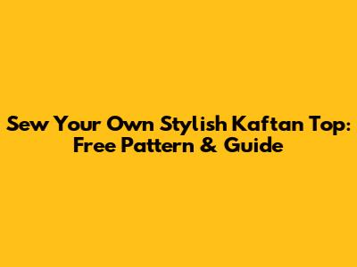 Sew Your Own Stylish Kaftan Top: Free Pattern & Guide