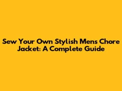 Sew Your Own Stylish Men's Chore Jacket: A Complete Guide