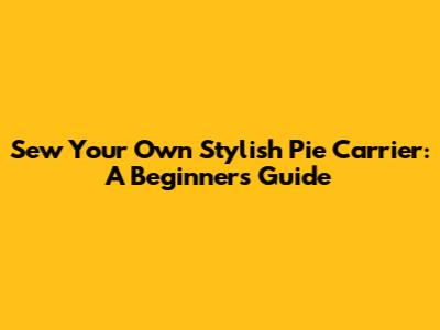 Sew Your Own Stylish Pie Carrier: A Beginner's Guide