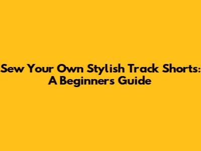 Sew Your Own Stylish Track Shorts: A Beginner's Guide