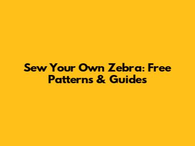 Sew Your Own Zebra: Free Patterns & Guides
