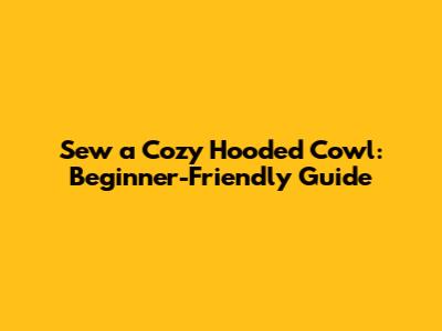Sew a Cozy Hooded Cowl: Beginner-Friendly Guide
