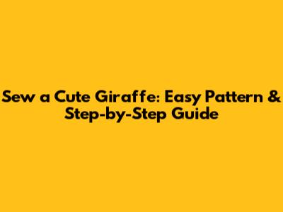 Sew a Cute Giraffe: Easy Pattern & Step-by-Step Guide