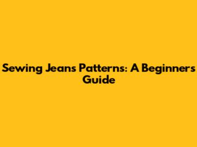 Sewing Jeans Patterns: A Beginner's Guide