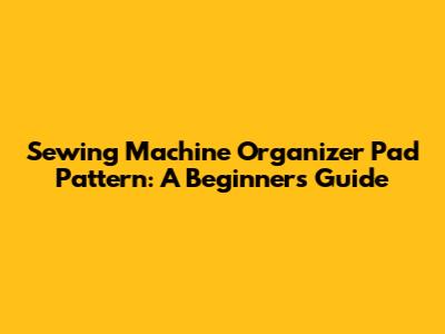 Sewing Machine Organizer Pad Pattern: A Beginner's Guide