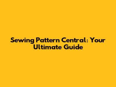 Sewing Pattern Central: Your Ultimate Guide