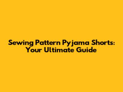 Sewing Pattern Pyjama Shorts: Your Ultimate Guide