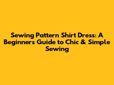 Sewing Pattern Shirt Dress: A Beginner's Guide to Chic & Simple Sewing
