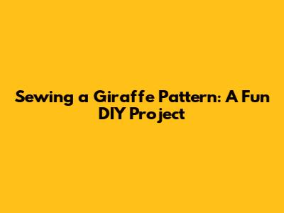 Sewing a Giraffe Pattern: A Fun DIY Project