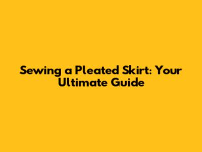 Sewing a Pleated Skirt: Your Ultimate Guide