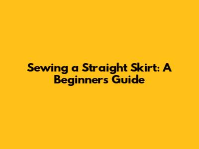 Sewing a Straight Skirt: A Beginner's Guide