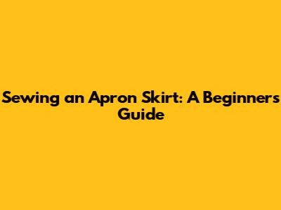 Sewing an Apron Skirt: A Beginner's Guide