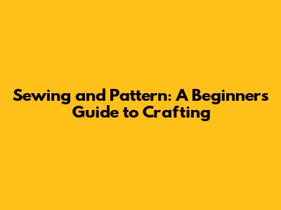 Sewing and Pattern: A Beginner's Guide to Crafting