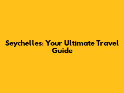 Seychelles: Your Ultimate Travel Guide