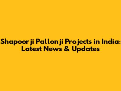 Shapoorji Pallonji Projects in India: Latest News & Updates