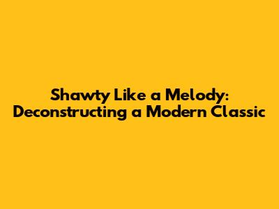 Shawty Like a Melody: Deconstructing a Modern Classic