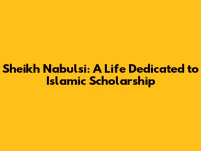 Sheikh Nabulsi: A Life Dedicated to Islamic Scholarship