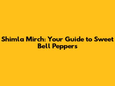 Shimla Mirch: Your Guide to Sweet Bell Peppers