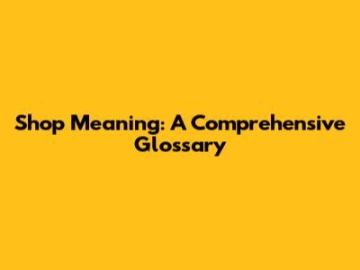 Shop Meaning: A Comprehensive Glossary