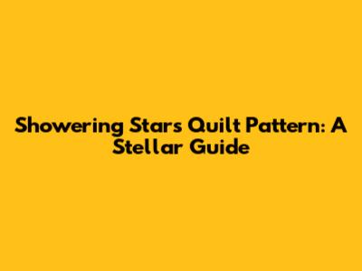 Showering Stars Quilt Pattern: A Stellar Guide
