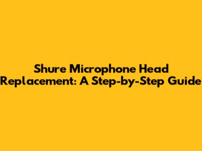 Shure Microphone Head Replacement: A Step-by-Step Guide