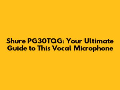 Shure PG30TQG: Your Ultimate Guide to This Vocal Microphone