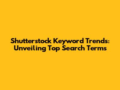 Shutterstock Keyword Trends: Unveiling Top Search Terms
