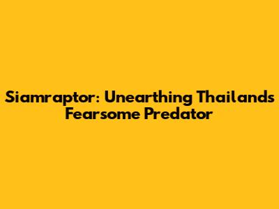 Siamraptor: Unearthing Thailand's Fearsome Predator