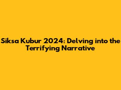Siksa Kubur 2024: Delving into the Terrifying Narrative