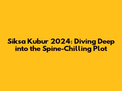 Siksa Kubur 2024: Diving Deep into the Spine-Chilling Plot