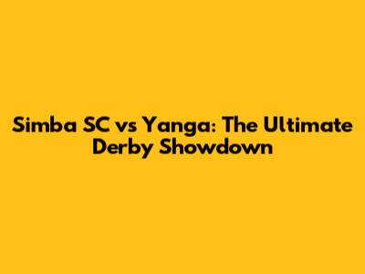 Simba SC vs Yanga: The Ultimate Derby Showdown