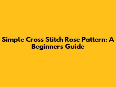 Simple Cross Stitch Rose Pattern: A Beginner's Guide
