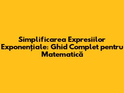 Simplificarea Expresiilor Exponențiale: Ghid Complet pentru Matematică