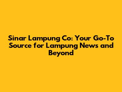 Sinar Lampung Co: Your Go-To Source for Lampung News and Beyond