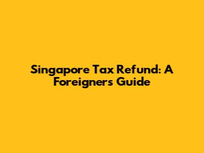 Singapore Tax Refund: A Foreigner's Guide