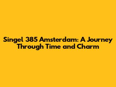 Singel 385 Amsterdam: A Journey Through Time and Charm