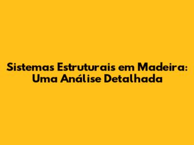 Sistemas Estruturais em Madeira: Uma Análise Detalhada