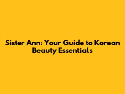 Sister Ann: Your Guide to Korean Beauty Essentials