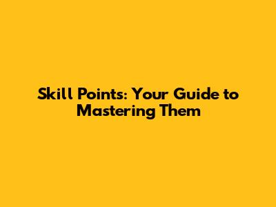 Skill Points: Your Guide to Mastering Them