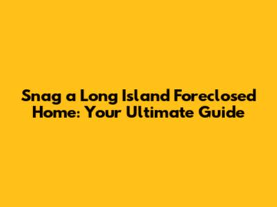 Snag a Long Island Foreclosed Home: Your Ultimate Guide