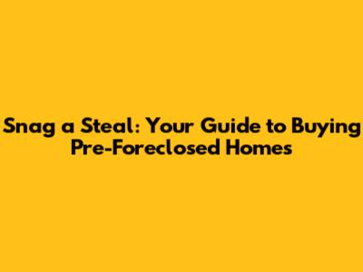 Snag a Steal: Your Guide to Buying Pre-Foreclosed Homes