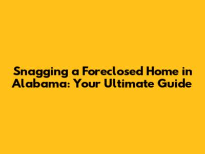 Snagging a Foreclosed Home in Alabama: Your Ultimate Guide