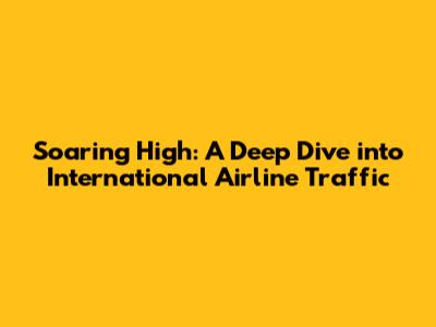 Soaring High: A Deep Dive into International Airline Traffic