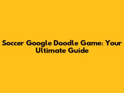 Soccer Google Doodle Game: Your Ultimate Guide