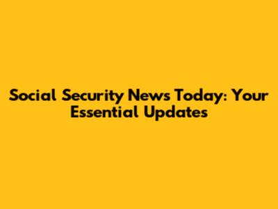 Social Security News Today: Your Essential Updates