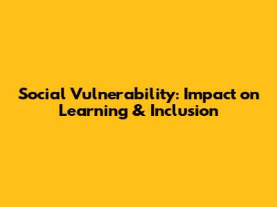 Social Vulnerability: Impact on Learning & Inclusion