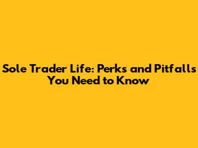 Sole Trader Life: Perks and Pitfalls You Need to Know