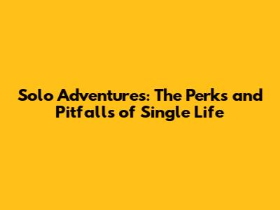 Solo Adventures: The Perks and Pitfalls of Single Life